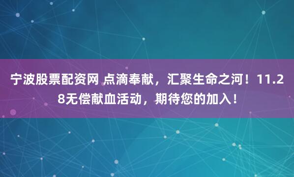 宁波股票配资网 点滴奉献，汇聚生命之河！11.28无偿献血活动，期待您的加入！