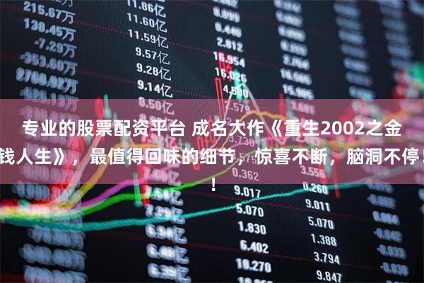 专业的股票配资平台 成名大作《重生2002之金钱人生》，最值得回味的细节，惊喜不断，脑洞不停！