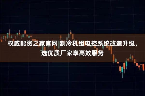权威配资之家官网 制冷机组电控系统改造升级，选优质厂家享高效服务