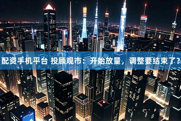 配资手机平台 投顾观市：开始放量，调整要结束了？