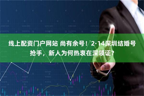 线上配资门户网站 尚有余号！2·14深圳结婚号抢手，新人为何热衷在深领证？
