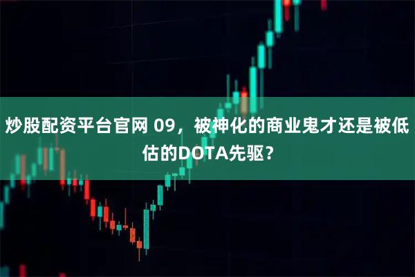 炒股配资平台官网 09，被神化的商业鬼才还是被低估的DOTA先驱？