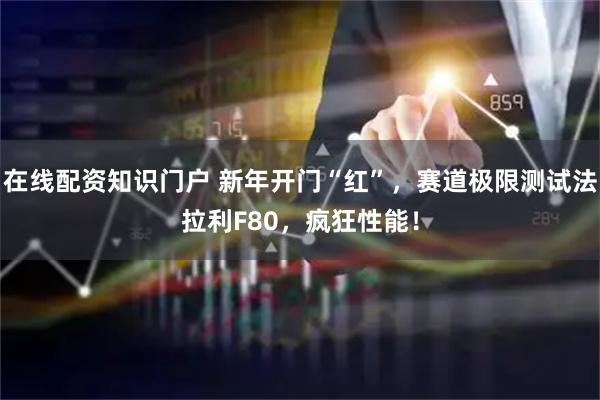 在线配资知识门户 新年开门“红”，赛道极限测试法拉利F80，疯狂性能！