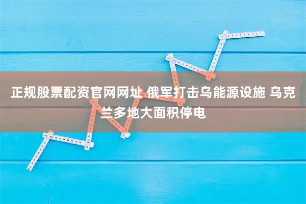 正规股票配资官网网址 俄军打击乌能源设施 乌克兰多地大面积停电