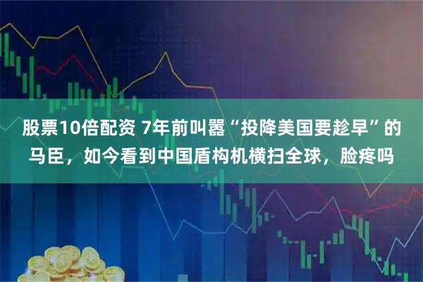 股票10倍配资 7年前叫嚣“投降美国要趁早”的马臣，如今看到中国盾构机横扫全球，脸疼吗