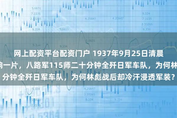 网上配资平台配资门户 1937年9月25日清晨，山西灵丘乔沟山谷炸响一片，八路军115师二十分钟全歼日军车队，为何林彪战后却冷汗浸透军装？