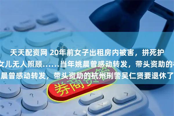 天天配资网 20年前女子出租房内被害，拼死护住130元钱，留下3个女儿无人照顾……当年姚晨曾感动转发，带头资助的杭州刑警吴仁贤要退休了