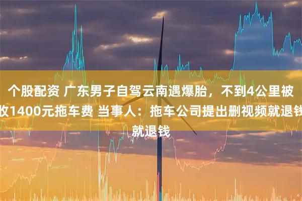 个股配资 广东男子自驾云南遇爆胎，不到4公里被收1400元拖车费 当事人：拖车公司提出删视频就退钱