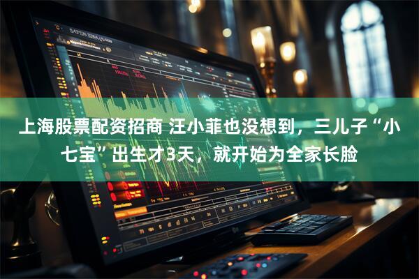 上海股票配资招商 汪小菲也没想到，三儿子“小七宝”出生才3天，就开始为全家长脸