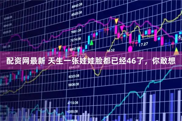 配资网最新 天生一张娃娃脸都已经46了，你敢想