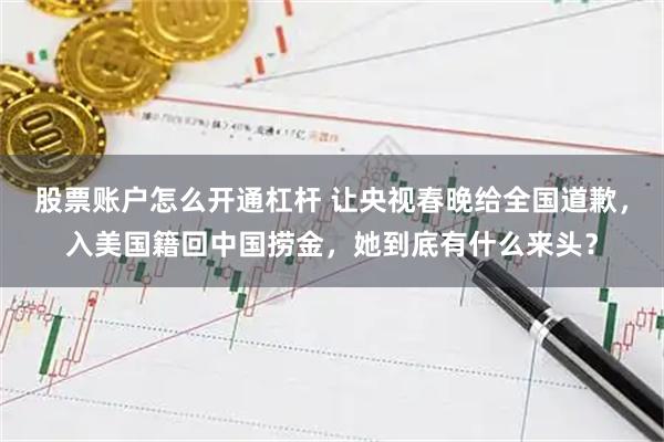 股票账户怎么开通杠杆 让央视春晚给全国道歉，入美国籍回中国捞金，她到底有什么来头？