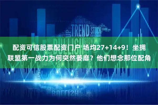 配资可信股票配资门户 场均27+14+9！坐拥联盟第一战力为何突然萎靡？他们想念那位配角