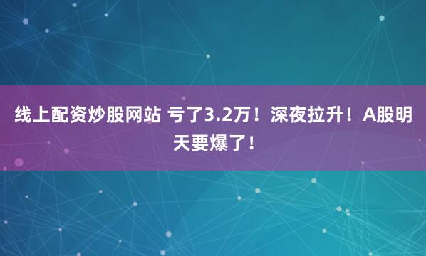 线上配资炒股网站 亏了3.2万！深夜拉升！A股明天要爆了！