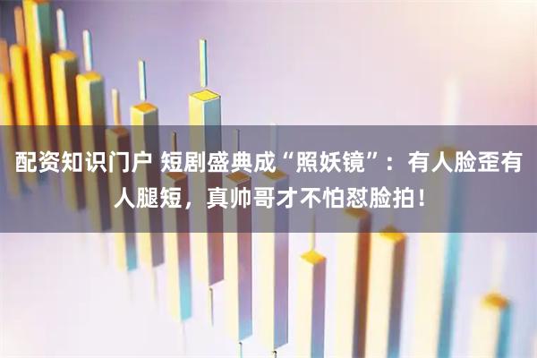 配资知识门户 短剧盛典成“照妖镜”:有人脸歪有人腿短,真帅哥才不怕怼脸拍!