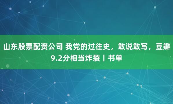 山东股票配资公司 我党的过往史，敢说敢写，豆瓣9.2分相当炸裂丨书单