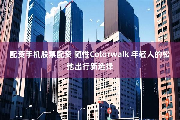 配资手机股票配资 随性Colorwalk 年轻人的松弛出行新选择
