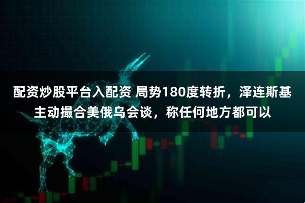 配资炒股平台入配资 局势180度转折，泽连斯基主动撮合美俄乌会谈，称任何地方都可以