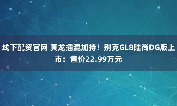 线下配资官网 真龙插混加持！别克GL8陆尚DG版上市：售价22.99万元