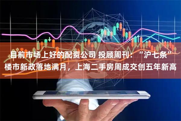 目前市场上好的配资公司 投顾周刊：“沪七条”楼市新政落地满月，上海二手房周成交创五年新高