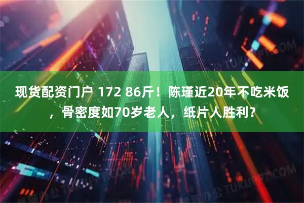 现货配资门户 172 86斤！陈瑾近20年不吃米饭，骨密度如70岁老人，纸片人胜利？