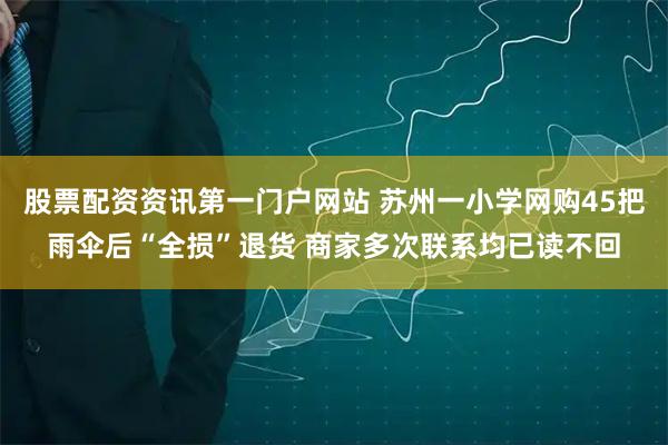 股票配资资讯第一门户网站 苏州一小学网购45把雨伞后“全损”退货 商家多次联系均已读不回