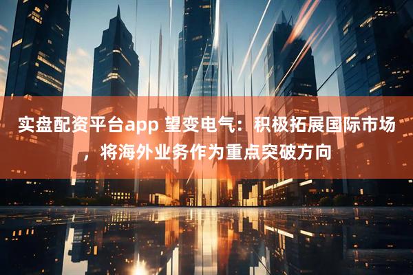 实盘配资平台app 望变电气:积极拓展国际市场,将海外业务作为重点突破方向