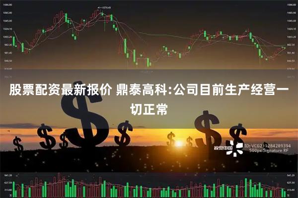 股票配资最新报价 鼎泰高科:公司目前生产经营一切正常