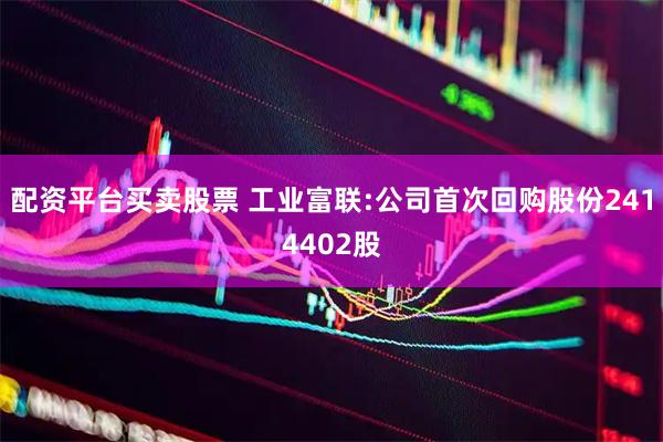 配资平台买卖股票 工业富联:公司首次回购股份2414402股