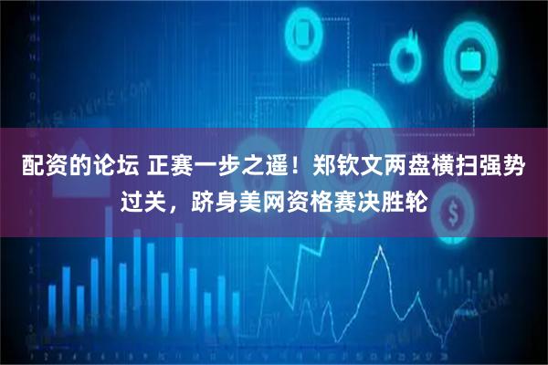 配资的论坛 正赛一步之遥！郑钦文两盘横扫强势过关，跻身美网资格赛决胜轮