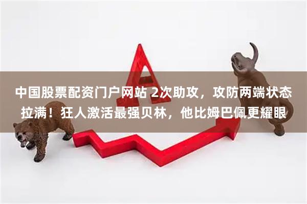 中国股票配资门户网站 2次助攻，攻防两端状态拉满！狂人激活最强贝林，他比姆巴佩更耀眼