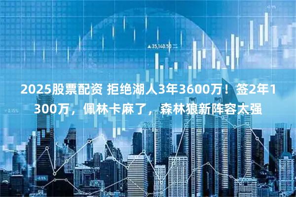 2025股票配资 拒绝湖人3年3600万！签2年1300万，佩林卡麻了，森林狼新阵容太强