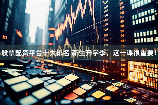 股票配资平台十大排名 新生开学季，这一课很重要！