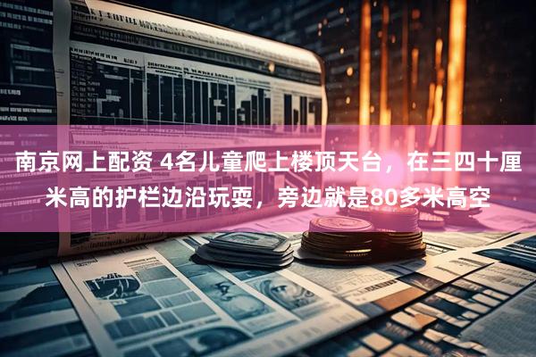 南京网上配资 4名儿童爬上楼顶天台，在三四十厘米高的护栏边沿玩耍，旁边就是80多米高空